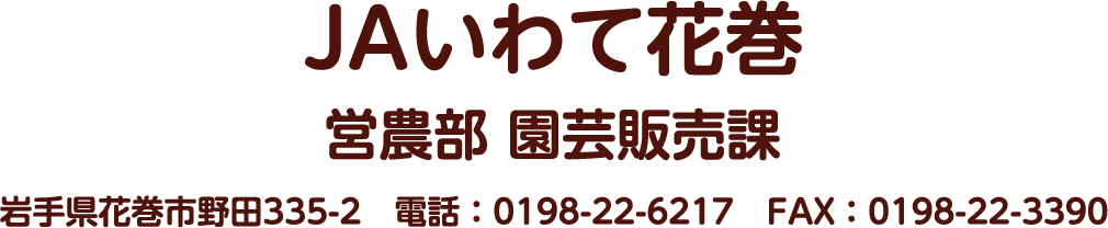 JAいわて花巻 営農推進部 園芸販売課 岩手県花巻市野田335-2　電話：0198-22-6217　FAX：0198-22-3390